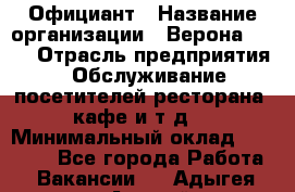 Официант › Название организации ­ Верона 2013 › Отрасль предприятия ­ Обслуживание посетителей ресторана, кафе и т.д. › Минимальный оклад ­ 50 000 - Все города Работа » Вакансии   . Адыгея респ.,Адыгейск г.